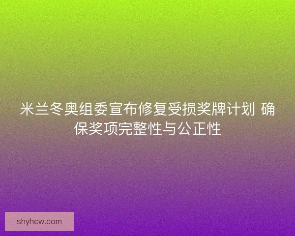 米兰冬奥组委宣布修复受损奖牌计划 确保奖项完整性与公正性